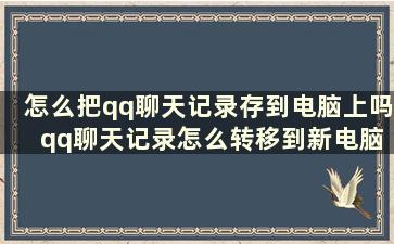 怎么把qq聊天记录存到电脑上吗 qq聊天记录怎么转移到新电脑